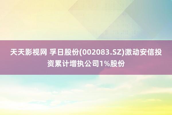 天天影视网 孚日股份(002083.SZ)激动安信投资累计增执公司1%股份