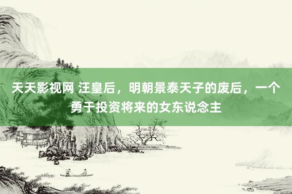 天天影视网 汪皇后，明朝景泰天子的废后，一个勇于投资将来的女东说念主