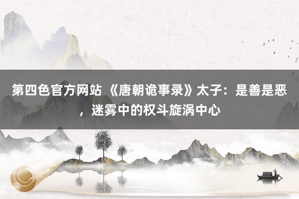 第四色官方网站 《唐朝诡事录》太子：是善是恶，迷雾中的权斗旋涡中心