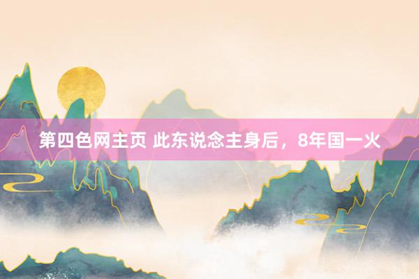 第四色网主页 此东说念主身后，8年国一火