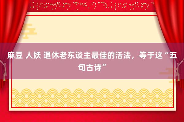 麻豆 人妖 退休老东谈主最佳的活法，等于这“五句古诗”