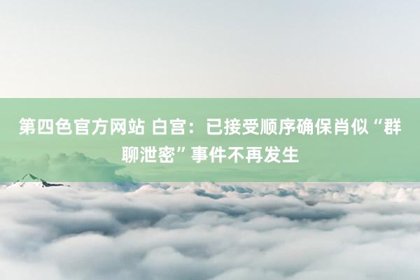第四色官方网站 白宫：已接受顺序确保肖似“群聊泄密”事件不再发生