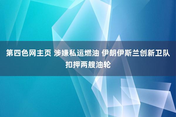 第四色网主页 涉嫌私运燃油 伊朗伊斯兰创新卫队扣押两艘油轮