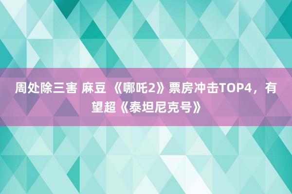 周处除三害 麻豆 《哪吒2》票房冲击TOP4，有望超《泰坦尼克号》