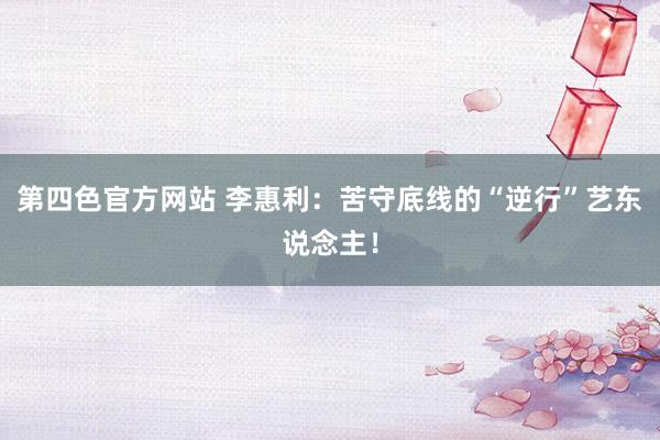 第四色官方网站 李惠利：苦守底线的“逆行”艺东说念主！