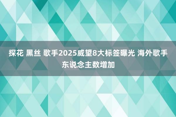 探花 黑丝 歌手2025威望8大标签曝光 海外歌手东说念主数增加