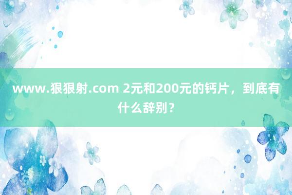 www.狠狠射.com 2元和200元的钙片，到底有什么辞别？