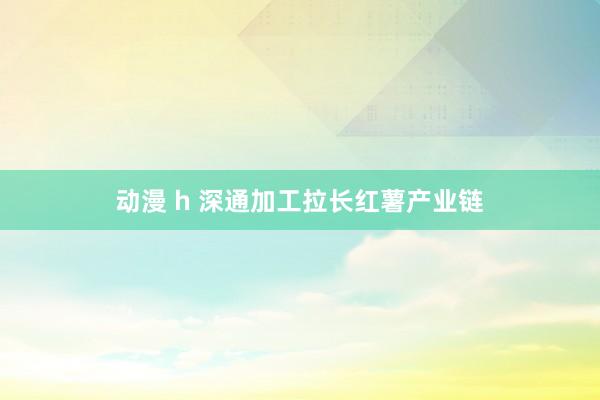 动漫 h 深通加工拉长红薯产业链