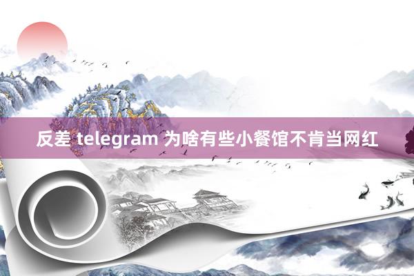 反差 telegram 为啥有些小餐馆不肯当网红