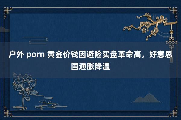 户外 porn 黄金价钱因避险买盘革命高，好意思国通胀降温