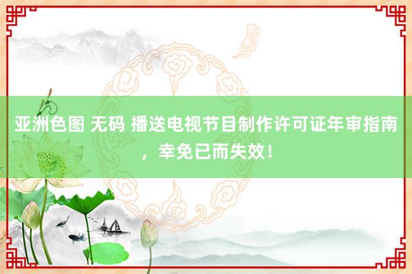 亚洲色图 无码 播送电视节目制作许可证年审指南，幸免已而失效！