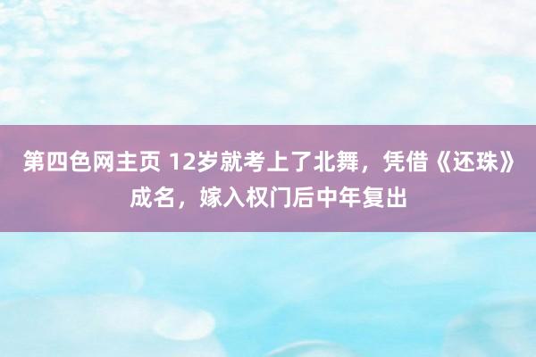 第四色网主页 12岁就考上了北舞，凭借《还珠》成名，嫁入权门后中年复出