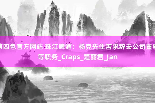 第四色官方网站 珠江啤酒：杨克先生苦求辞去公司董事等职务_Craps_楚丽君_Jan