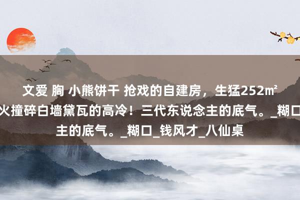 文爱 胸 小熊饼干 抢戏的自建房，生猛252㎡，是筒子楼的焰火撞碎白墙黛瓦的高冷！三代东说念主的底气。_糊口_钱风才_八仙桌