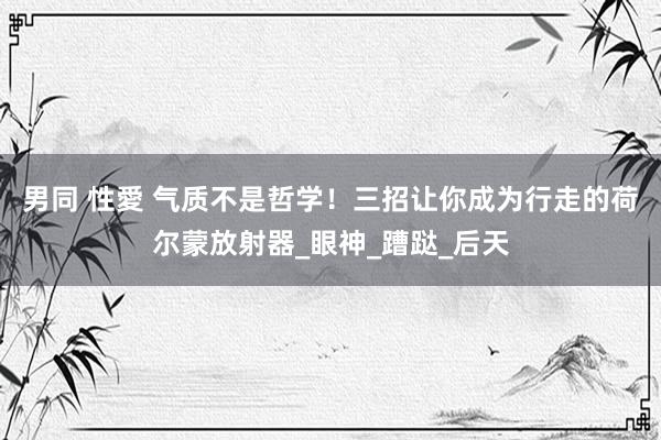 男同 性愛 气质不是哲学！三招让你成为行走的荷尔蒙放射器_眼神_蹧跶_后天