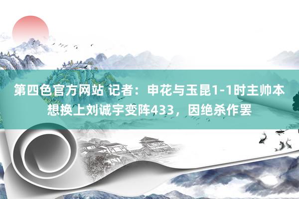 第四色官方网站 记者：申花与玉昆1-1时主帅本想换上刘诚宇变阵433，因绝杀作罢