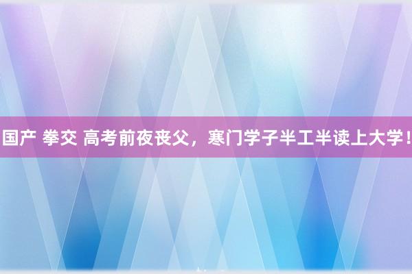 国产 拳交 高考前夜丧父，寒门学子半工半读上大学！