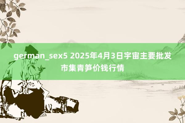 german_sex5 2025年4月3日宇宙主要批发市集青笋价钱行情