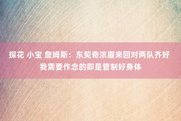 探花 小宝 詹姆斯：东契奇浓眉来回对两队齐好 我需要作念的即是管制好身体