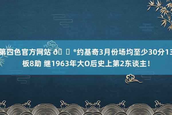第四色官方网站 😮约基奇3月份场均至少30分13板8助 继1963年大O后史上第2东谈主！