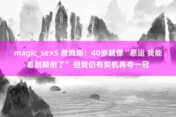 magic_sex5 詹姆斯：40岁就像“恶运 我能看到颠倒了” 但我仍有契机再夺一冠
