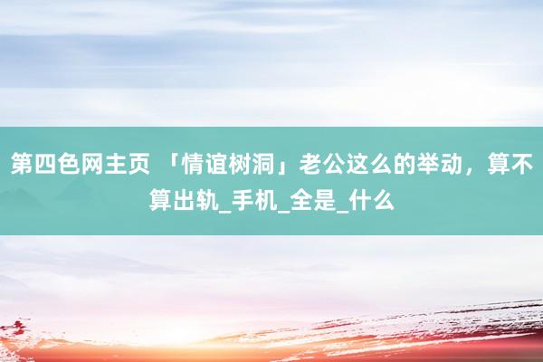 第四色网主页 「情谊树洞」老公这么的举动，算不算出轨_手机_全是_什么
