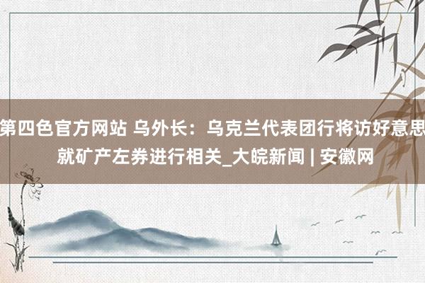 第四色官方网站 乌外长：乌克兰代表团行将访好意思 就矿产左券进行相关_大皖新闻 | 安徽网