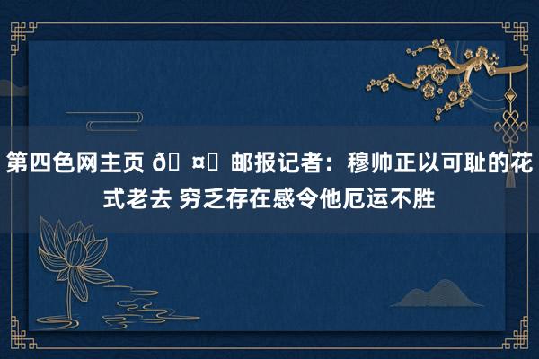 第四色网主页 🤔邮报记者：穆帅正以可耻的花式老去 穷乏存在感令他厄运不胜