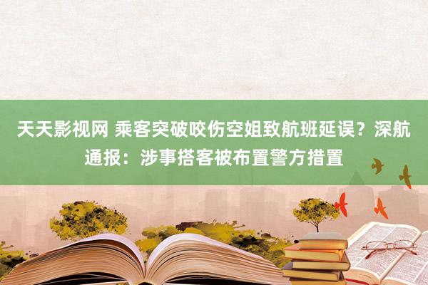 天天影视网 乘客突破咬伤空姐致航班延误？深航通报：涉事搭客被布置警方措置