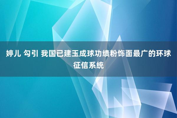 婷儿 勾引 我国已建玉成球功绩粉饰面最广的环球征信系统
