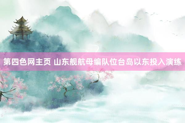 第四色网主页 山东舰航母编队位台岛以东投入演练