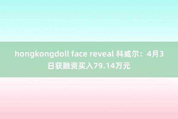 hongkongdoll face reveal 科威尔：4月3日获融资买入79.14万元