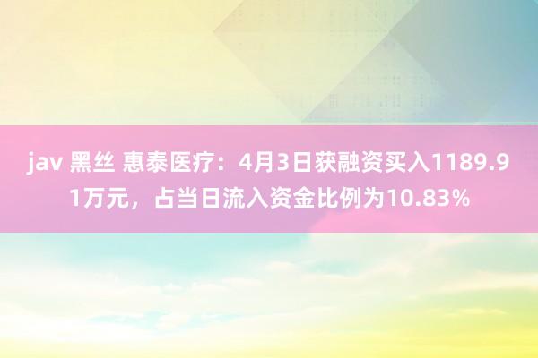 jav 黑丝 惠泰医疗：4月3日获融资买入1189.91万元，占当日流入资金比例为10.83%