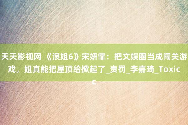 天天影视网 《浪姐6》宋妍霏：把文娱圈当成闯关游戏，姐真能把屋顶给掀起了_责罚_李嘉琦_Toxic
