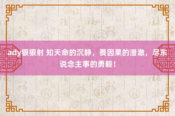 ady狠狠射 知天命的沉静，畏因果的澄澈，尽东说念主事的勇毅！