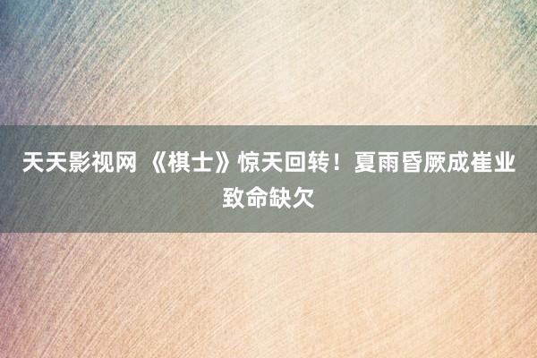 天天影视网 《棋士》惊天回转！夏雨昏厥成崔业致命缺欠