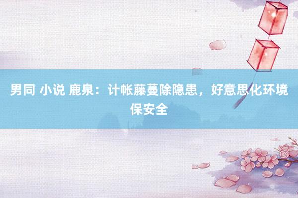 男同 小说 鹿泉：计帐藤蔓除隐患，好意思化环境保安全