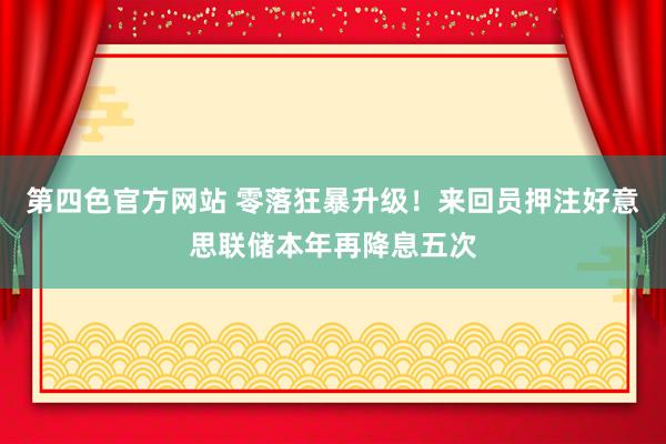 第四色官方网站 零落狂暴升级！来回员押注好意思联储本年再降息五次