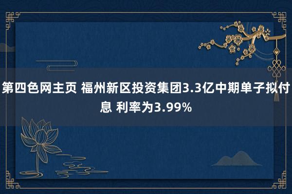 第四色网主页 福州新区投资集团3.3亿中期单子拟付息 利率为3.99%