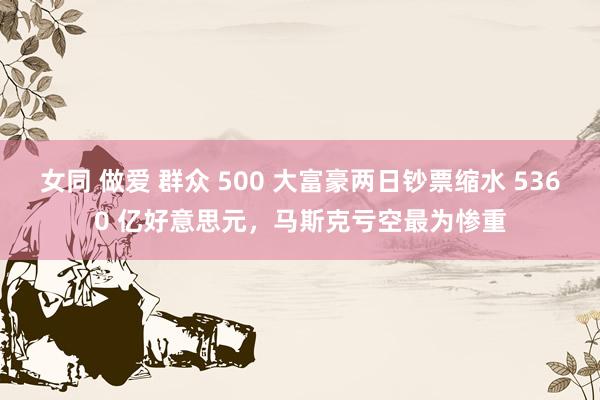 女同 做爱 群众 500 大富豪两日钞票缩水 5360 亿好意思元，马斯克亏空最为惨重