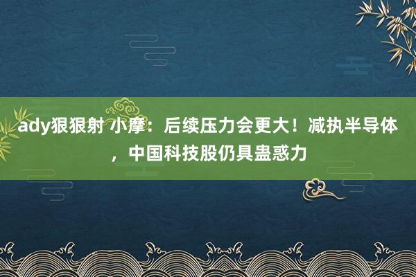 ady狠狠射 小摩：后续压力会更大！减执半导体，中国科技股仍具蛊惑力