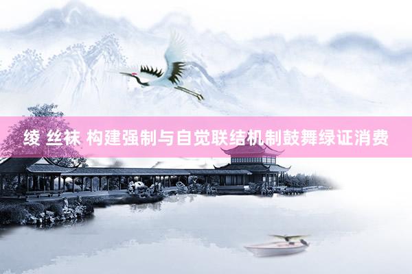 绫 丝袜 构建强制与自觉联结机制鼓舞绿证消费