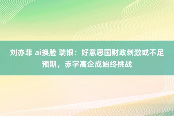 刘亦菲 ai换脸 瑞银：好意思国财政刺激或不足预期，赤字高企成始终挑战