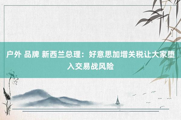 户外 品牌 新西兰总理:好意思加增关税让大家堕入交易战风险