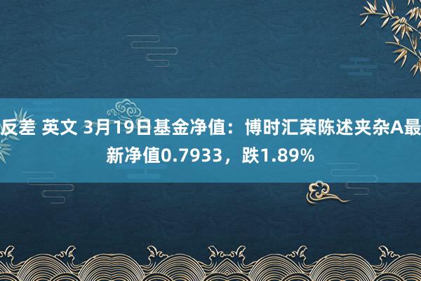 反差 英文 3月19日基金净值：博时汇荣陈述夹杂A最新净值0.7933，跌1.89%