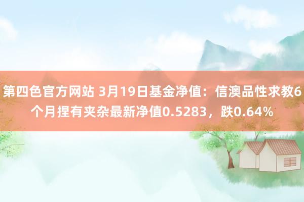 第四色官方网站 3月19日基金净值：信澳品性求教6个月捏有夹杂最新净值0.5283，跌0.64%