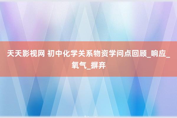 天天影视网 初中化学关系物资学问点回顾_响应_氧气_摒弃