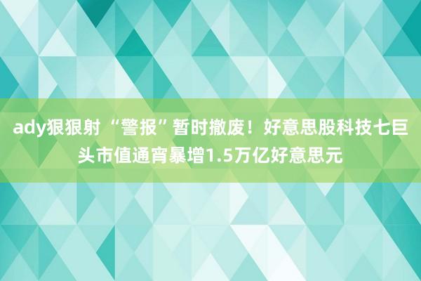 ady狠狠射 “警报”暂时撤废！好意思股科技七巨头市值通宵暴增1.5万亿好意思元