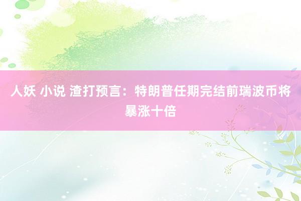 人妖 小说 渣打预言：特朗普任期完结前瑞波币将暴涨十倍