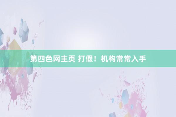 第四色网主页 打假！机构常常入手